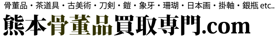 熊本骨董品買取専門.com 骨董品・茶道具・古美術・刀剣・鎧・象牙・珊瑚・日本画・掛軸・銀瓶 etc..